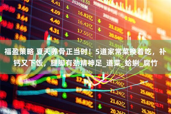福盈策略 夏天养骨正当时！5道家常菜换着吃，补钙又下饭，腿脚有劲精神足_道菜_蛤蜊_腐竹