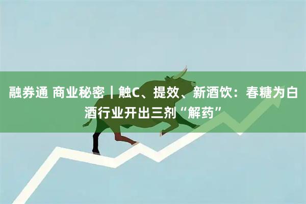 融券通 商业秘密｜触C、提效、新酒饮：春糖为白酒行业开出三剂“解药”