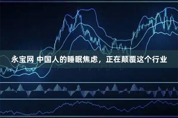 永宝网 中国人的睡眠焦虑，正在颠覆这个行业