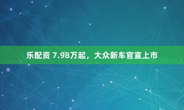 乐配资 7.98万起，大众新车官宣上市