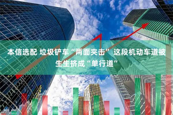 本信选配 垃圾铲车“两面夹击” 这段机动车道被生生挤成“单行道”
