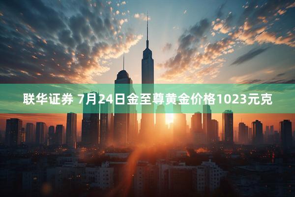 联华证券 7月24日金至尊黄金价格1023元克