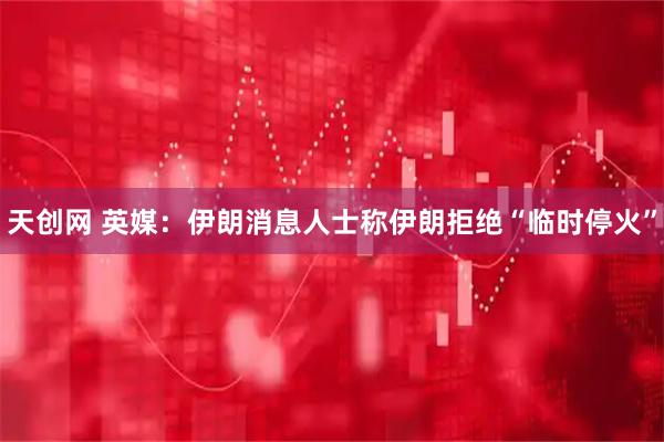 天创网 英媒：伊朗消息人士称伊朗拒绝“临时停火”