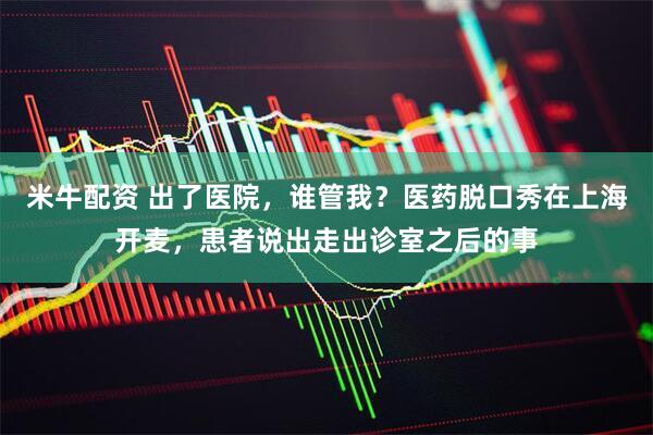 米牛配资 出了医院，谁管我？医药脱口秀在上海开麦，患者说出走出诊室之后的事