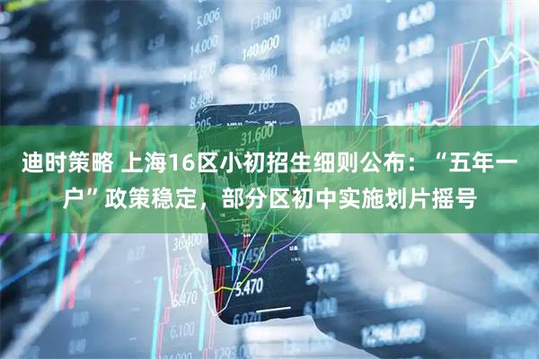 迪时策略 上海16区小初招生细则公布：“五年一户”政策稳定，部分区初中实施划片摇号