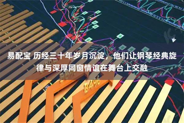 易配宝 历经三十年岁月沉淀，他们让钢琴经典旋律与深厚同窗情谊在舞台上交融