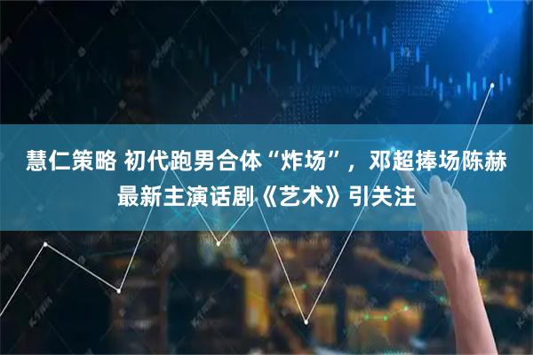 慧仁策略 初代跑男合体“炸场”，邓超捧场陈赫最新主演话剧《艺术》引关注