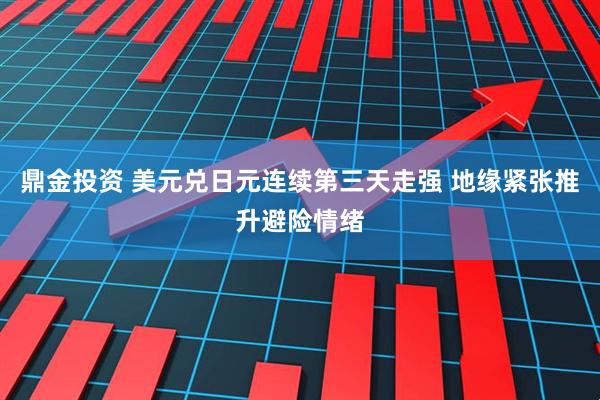 鼎金投资 美元兑日元连续第三天走强 地缘紧张推升避险情绪