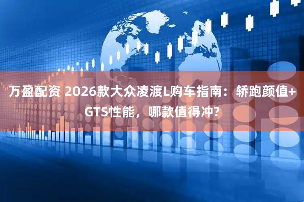 万盈配资 2026款大众凌渡L购车指南：轿跑颜值+GTS性能，哪款值得冲?