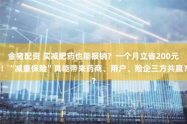 金猪配资 买减肥药也能报销？一个月立省200元！“减重保险”真能带来药商、用户、险企三方共赢？